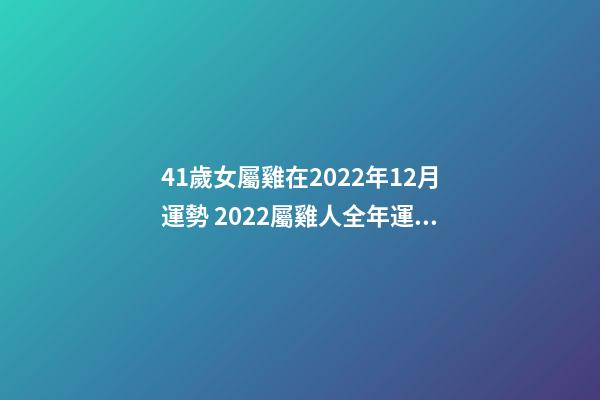 41歲女屬雞在2022年12月運勢 2022屬雞人全年運勢女，2022年適合添丁的屬相
